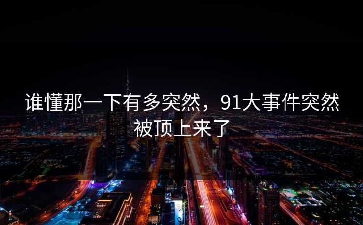 谁懂那一下有多突然，91大事件突然被顶上来了