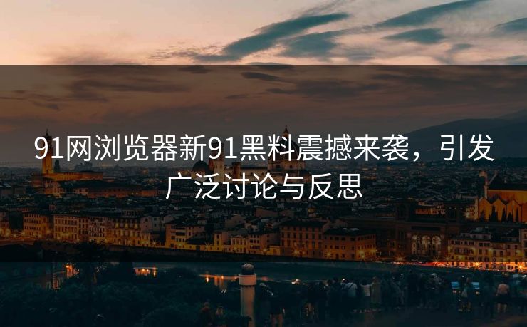 91网浏览器新91黑料震撼来袭，引发广泛讨论与反思