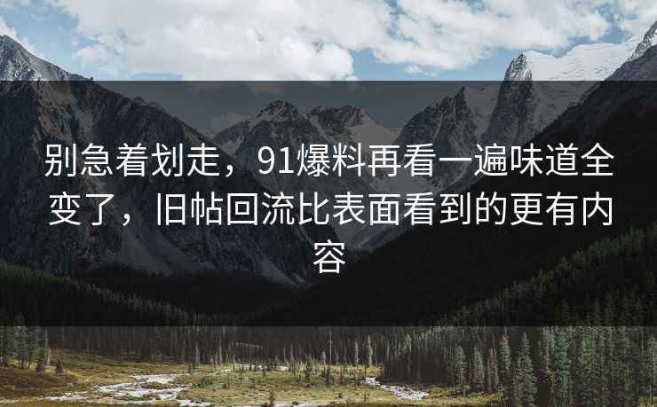别急着划走，91爆料再看一遍味道全变了，旧帖回流比表面看到的更有内容