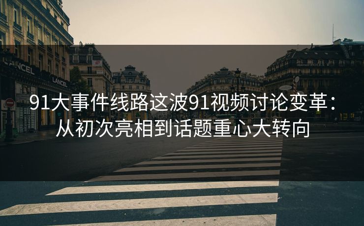 91大事件线路这波91视频讨论变革：从初次亮相到话题重心大转向