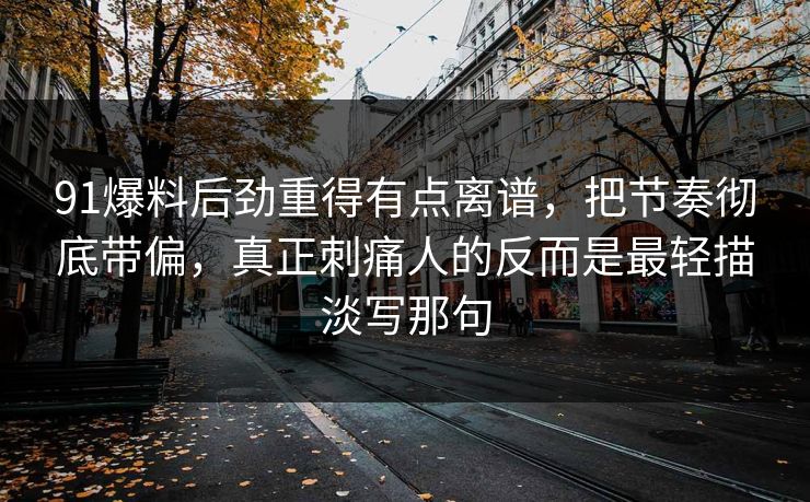 91爆料后劲重得有点离谱，把节奏彻底带偏，真正刺痛人的反而是最轻描淡写那句