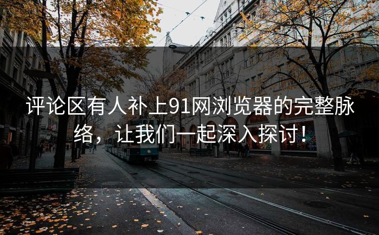 评论区有人补上91网浏览器的完整脉络，让我们一起深入探讨！