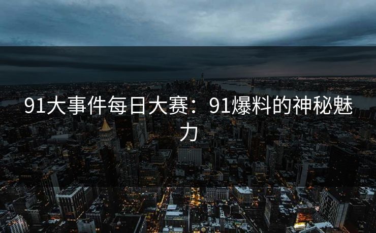 91大事件每日大赛：91爆料的神秘魅力