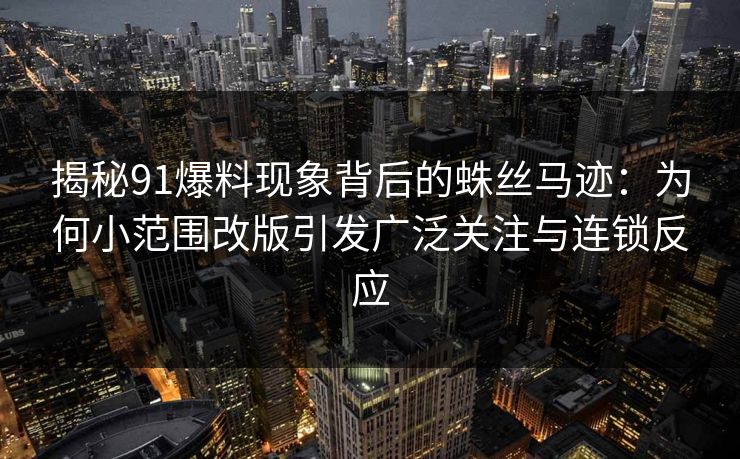 揭秘91爆料现象背后的蛛丝马迹：为何小范围改版引发广泛关注与连锁反应