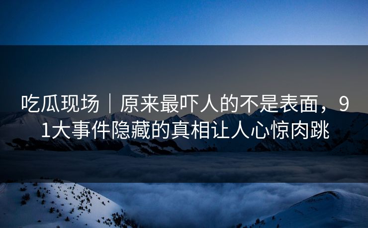 吃瓜现场｜原来最吓人的不是表面，91大事件隐藏的真相让人心惊肉跳