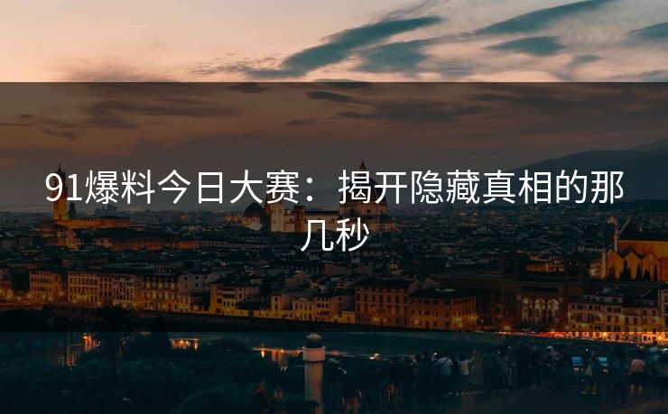 91爆料今日大赛：揭开隐藏真相的那几秒