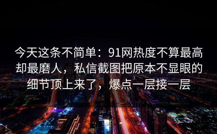 今天这条不简单：91网热度不算最高却最磨人，私信截图把原本不显眼的细节顶上来了，爆点一层接一层