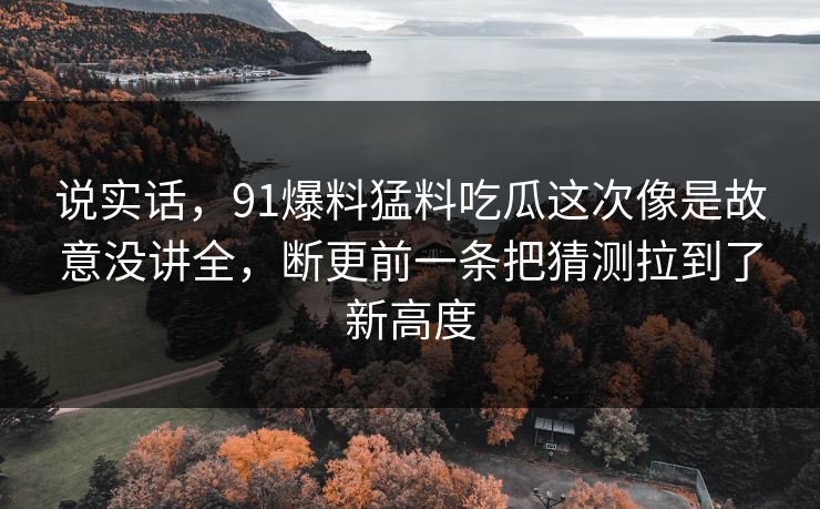 说实话，91爆料猛料吃瓜这次像是故意没讲全，断更前一条把猜测拉到了新高度