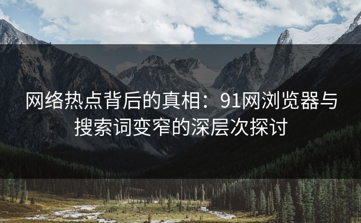 网络热点背后的真相：91网浏览器与搜索词变窄的深层次探讨