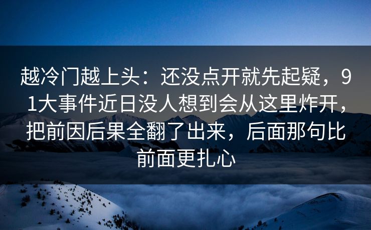 越冷门越上头：还没点开就先起疑，91大事件近日没人想到会从这里炸开，把前因后果全翻了出来，后面那句比前面更扎心