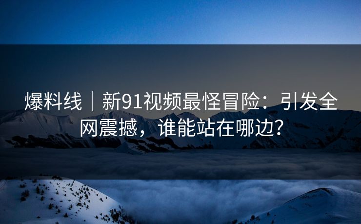 爆料线｜新91视频最怪冒险：引发全网震撼，谁能站在哪边？