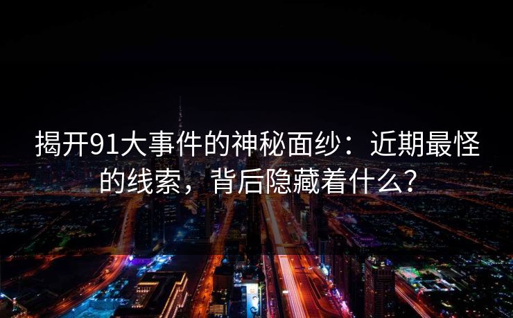 揭开91大事件的神秘面纱：近期最怪的线索，背后隐藏着什么？