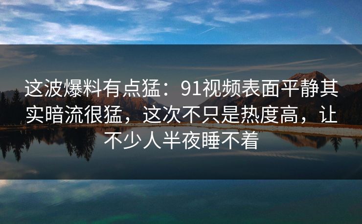 这波爆料有点猛：91视频表面平静其实暗流很猛，这次不只是热度高，让不少人半夜睡不着