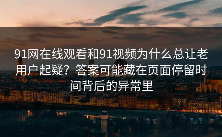 91网在线观看和91视频为什么总让老用户起疑？答案可能藏在页面停留时间背后的异常里