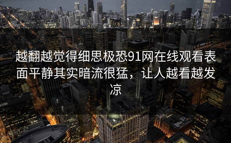 越翻越觉得细思极恐91网在线观看表面平静其实暗流很猛，让人越看越发凉