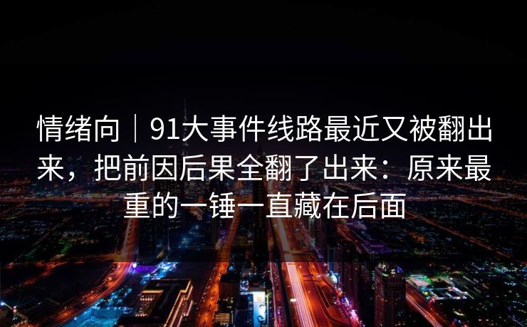 情绪向｜91大事件线路最近又被翻出来，把前因后果全翻了出来：原来最重的一锤一直藏在后面