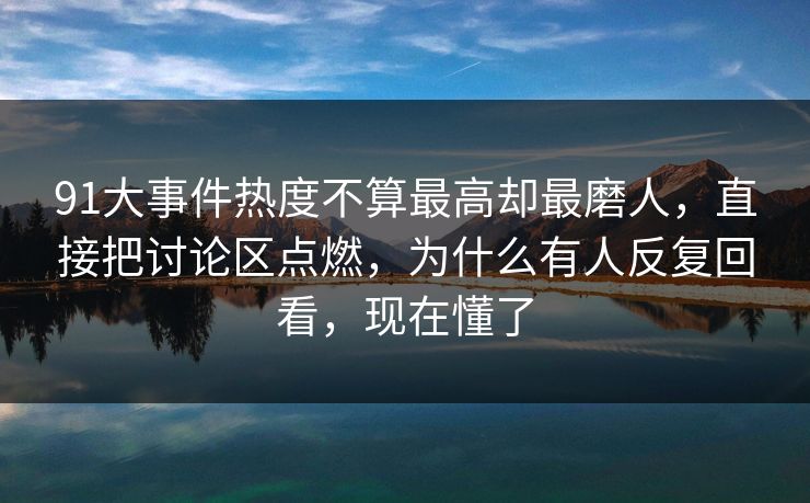 91大事件热度不算最高却最磨人，直接把讨论区点燃，为什么有人反复回看，现在懂了