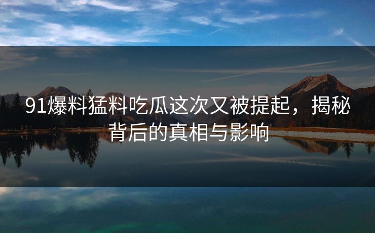 91爆料猛料吃瓜这次又被提起，揭秘背后的真相与影响