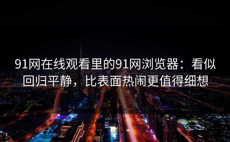 91网在线观看里的91网浏览器：看似回归平静，比表面热闹更值得细想