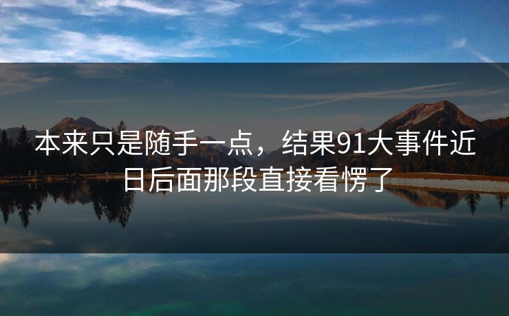 本来只是随手一点，结果91大事件近日后面那段直接看愣了