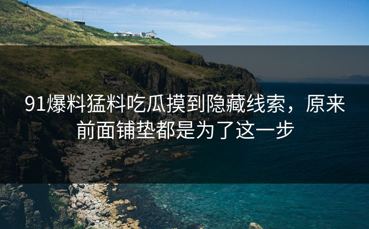 91爆料猛料吃瓜摸到隐藏线索，原来前面铺垫都是为了这一步