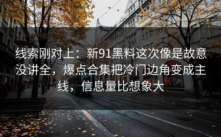 线索刚对上：新91黑料这次像是故意没讲全，爆点合集把冷门边角变成主线，信息量比想象大