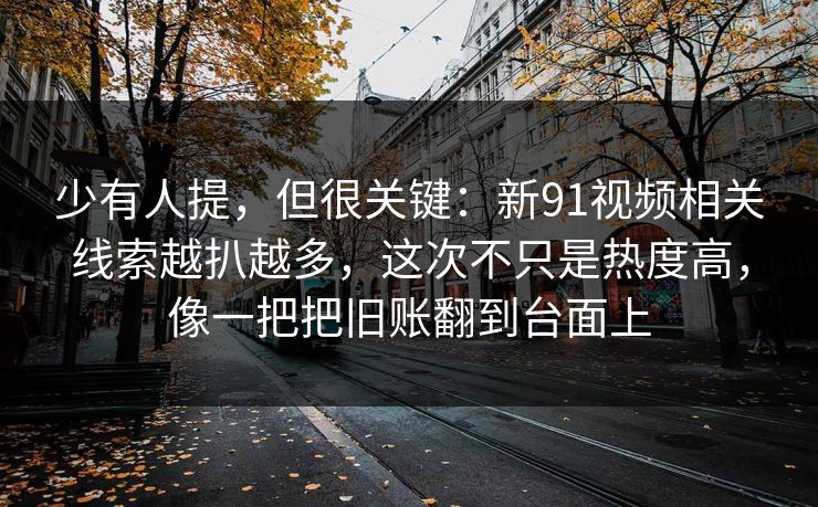 少有人提，但很关键：新91视频相关线索越扒越多，这次不只是热度高，像一把把旧账翻到台面上