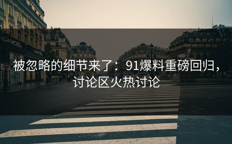被忽略的细节来了：91爆料重磅回归，讨论区火热讨论