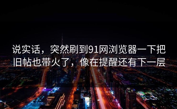 说实话，突然刷到91网浏览器一下把旧帖也带火了，像在提醒还有下一层