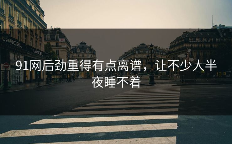 91网后劲重得有点离谱，让不少人半夜睡不着