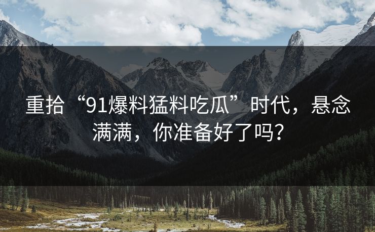 重拾“91爆料猛料吃瓜”时代，悬念满满，你准备好了吗？