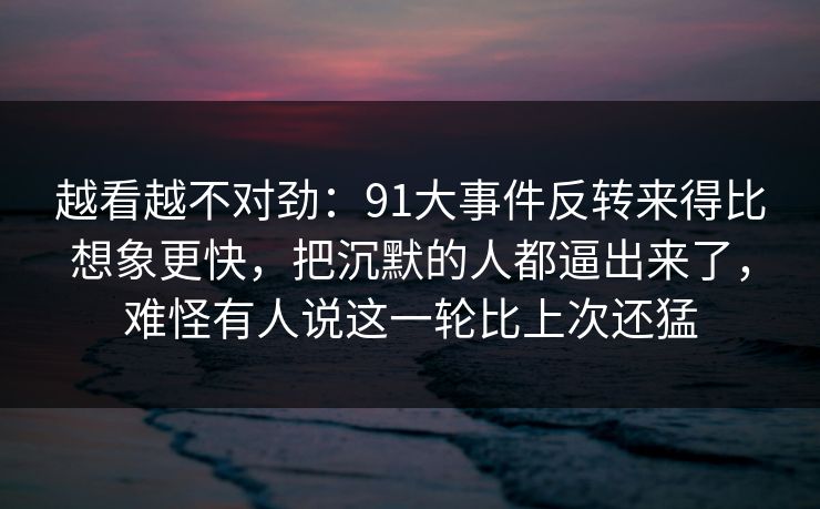 越看越不对劲：91大事件反转来得比想象更快，把沉默的人都逼出来了，难怪有人说这一轮比上次还猛