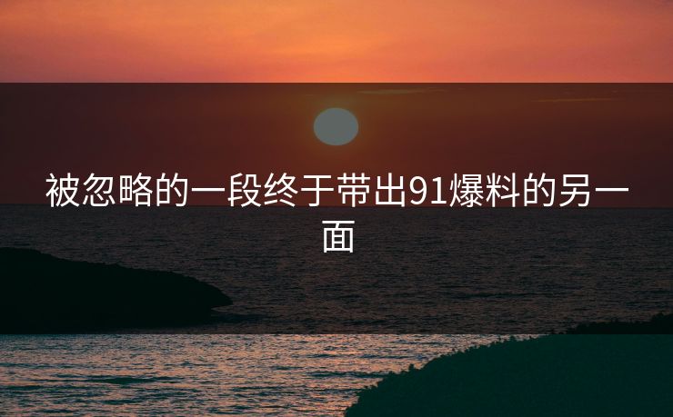 被忽略的一段终于带出91爆料的另一面