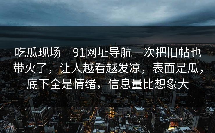 吃瓜现场｜91网址导航一次把旧帖也带火了，让人越看越发凉，表面是瓜，底下全是情绪，信息量比想象大