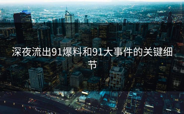 深夜流出91爆料和91大事件的关键细节