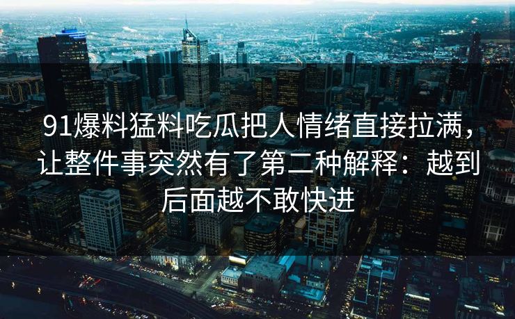 91爆料猛料吃瓜把人情绪直接拉满，让整件事突然有了第二种解释：越到后面越不敢快进