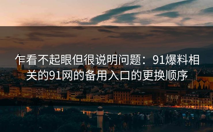 乍看不起眼但很说明问题：91爆料相关的91网的备用入口的更换顺序