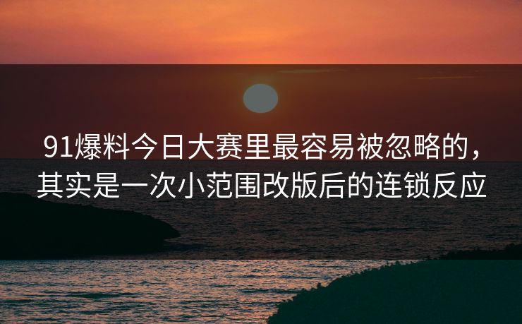 91爆料今日大赛里最容易被忽略的，其实是一次小范围改版后的连锁反应