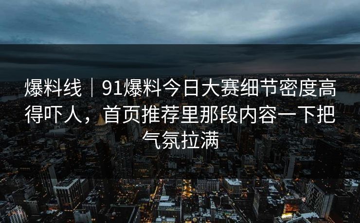 爆料线｜91爆料今日大赛细节密度高得吓人，首页推荐里那段内容一下把气氛拉满