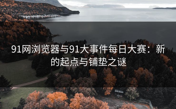 91网浏览器与91大事件每日大赛：新的起点与铺垫之谜
