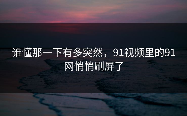谁懂那一下有多突然，91视频里的91网悄悄刷屏了