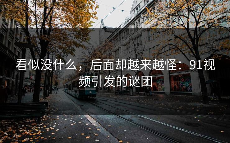 看似没什么，后面却越来越怪：91视频引发的谜团