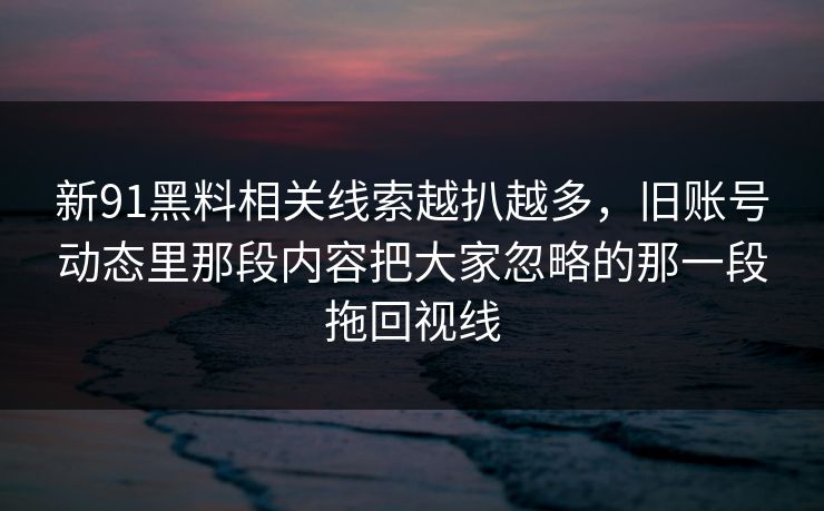 新91黑料相关线索越扒越多，旧账号动态里那段内容把大家忽略的那一段拖回视线