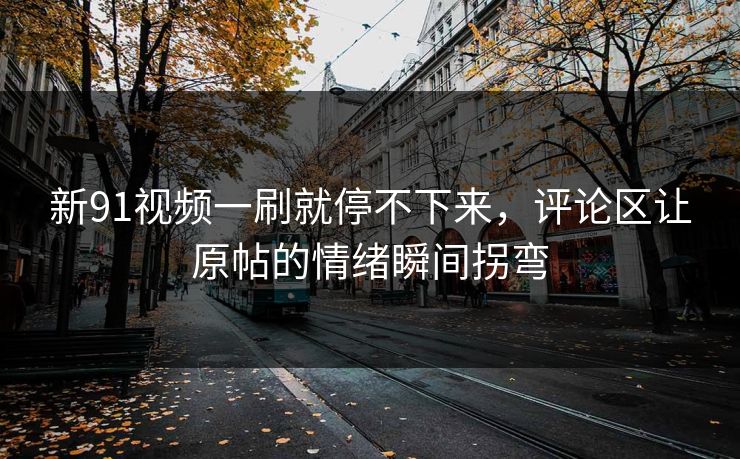 新91视频一刷就停不下来，评论区让原帖的情绪瞬间拐弯