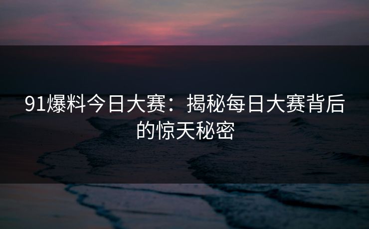 91爆料今日大赛：揭秘每日大赛背后的惊天秘密