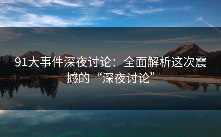 91大事件深夜讨论：全面解析这次震撼的“深夜讨论”