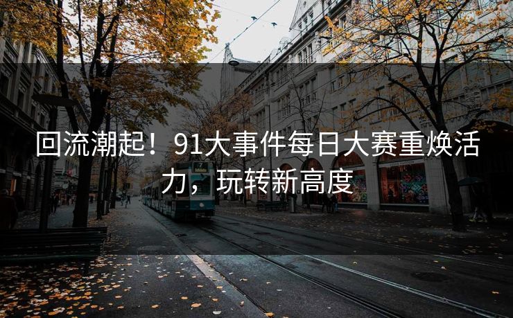 回流潮起！91大事件每日大赛重焕活力，玩转新高度