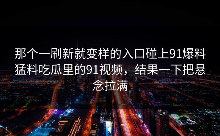 那个一刷新就变样的入口碰上91爆料猛料吃瓜里的91视频，结果一下把悬念拉满
