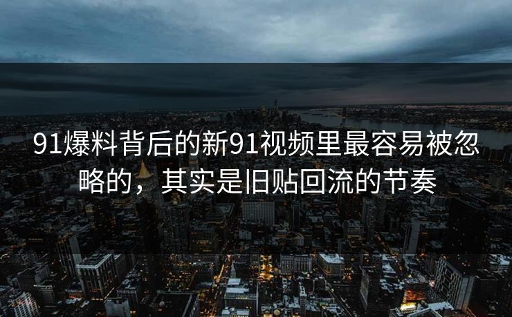 91爆料背后的新91视频里最容易被忽略的，其实是旧贴回流的节奏