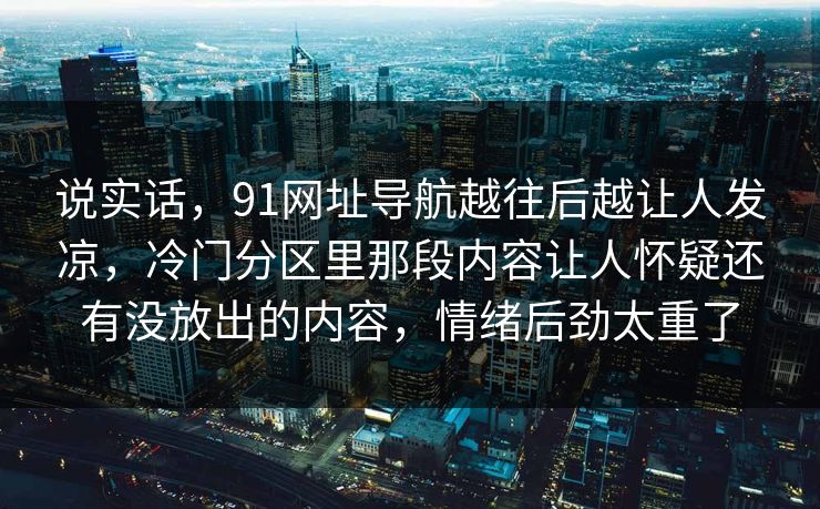 说实话，91网址导航越往后越让人发凉，冷门分区里那段内容让人怀疑还有没放出的内容，情绪后劲太重了